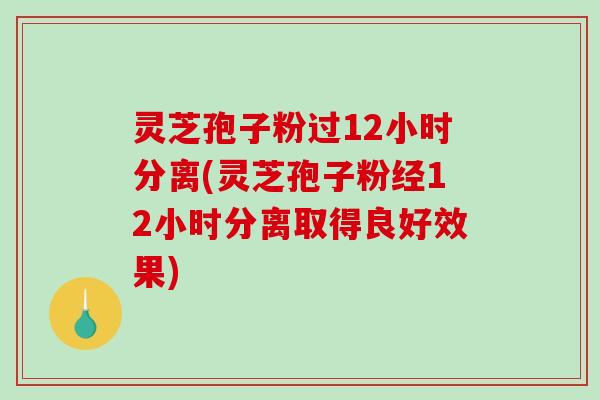 灵芝孢子粉过12小时分离(灵芝孢子粉经12小时分离取得良好效果) 灵芝孢子粉过12小时分离(灵芝孢子粉经12小时分离取得良好效果)