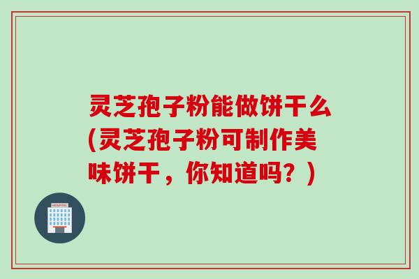 灵芝孢子粉能做饼干么(灵芝孢子粉可制作美味饼干，你知道吗？)