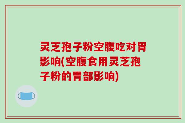 灵芝孢子粉空腹吃对胃影响(空腹食用灵芝孢子粉的胃部影响)
