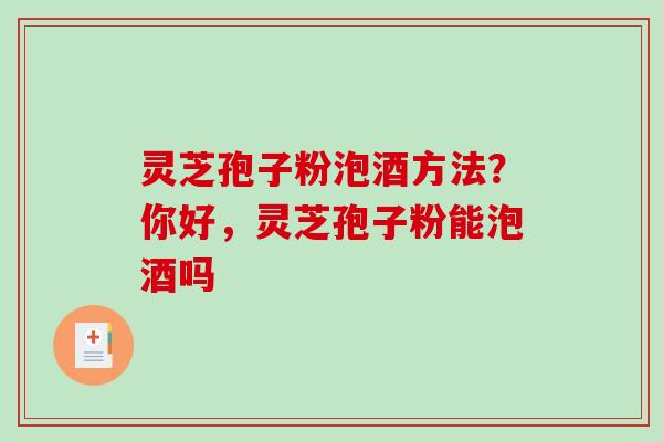灵芝孢子粉泡酒方法？你好，灵芝孢子粉能泡酒吗