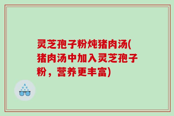 灵芝孢子粉炖猪肉汤(猪肉汤中加入灵芝孢子粉，营养更丰富)