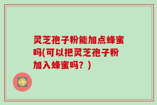 灵芝孢子粉能加点蜂蜜吗(可以把灵芝孢子粉加入蜂蜜吗？)
