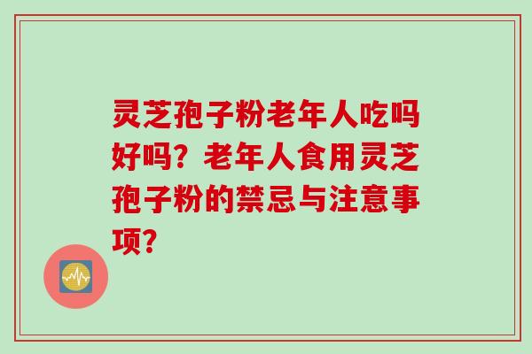 灵芝孢子粉老年人吃吗好吗？老年人食用灵芝孢子粉的禁忌与注意事项？