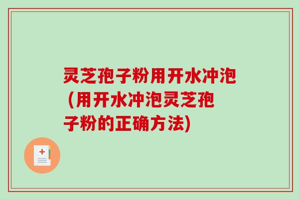 灵芝孢子粉用开水冲泡 (用开水冲泡灵芝孢子粉的正确方法)
