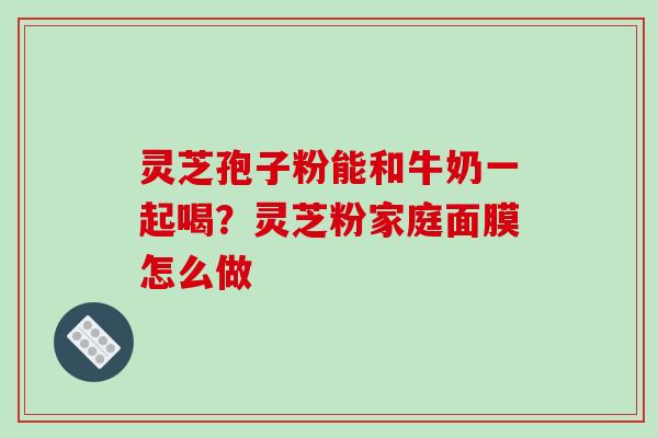 灵芝孢子粉能和牛奶一起喝？灵芝粉家庭面膜怎么做