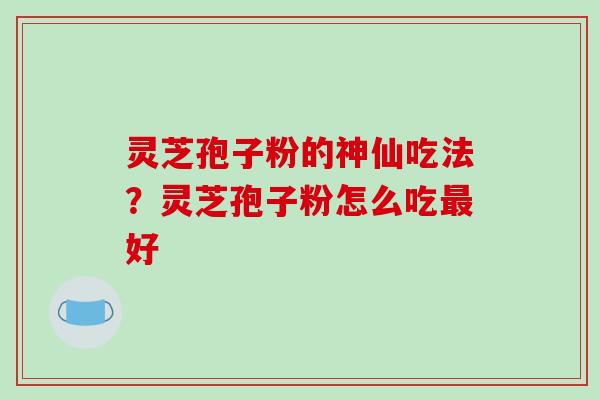 灵芝孢子粉的神仙吃法？灵芝孢子粉怎么吃最好