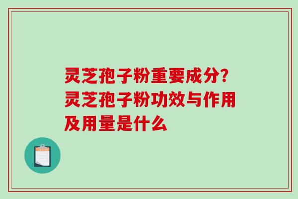 灵芝孢子粉重要成分？灵芝孢子粉功效与作用及用量是什么