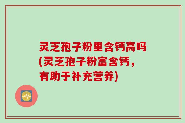 灵芝孢子粉里含钙高吗(灵芝孢子粉富含钙，有助于补充营养)