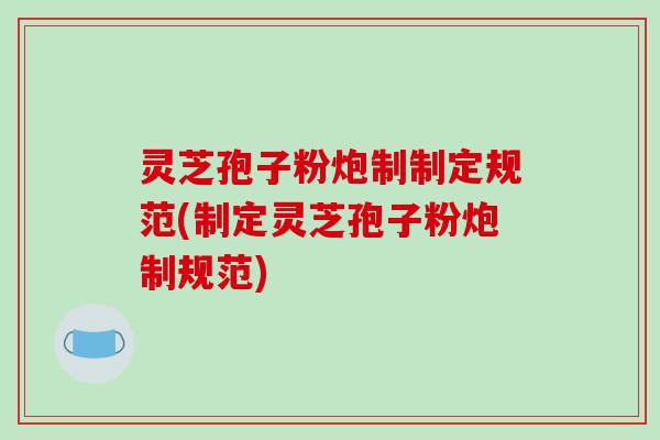 灵芝孢子粉炮制制定规范(制定灵芝孢子粉炮制规范)