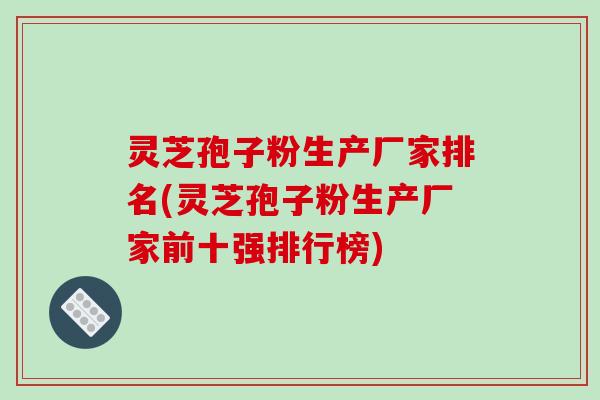 灵芝孢子粉生产厂家排名(灵芝孢子粉生产厂家前十强排行榜)