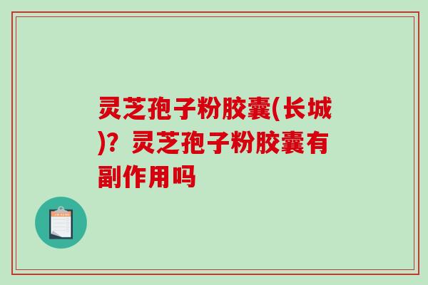 灵芝孢子粉胶囊(长城)？灵芝孢子粉胶囊有副作用吗