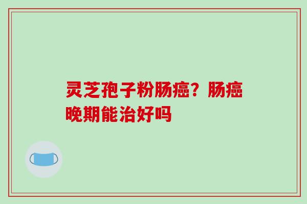 灵芝孢子粉肠癌？肠癌晚期能治好吗