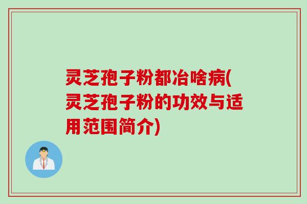 灵芝孢子粉都冶啥病(灵芝孢子粉的功效与适用范围简介)