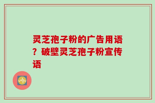 灵芝孢子粉的广告用语？破壁灵芝孢子粉宣传语