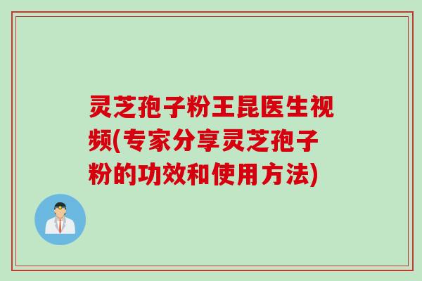 灵芝孢子粉王昆医生视频(专家分享灵芝孢子粉的功效和使用方法)
