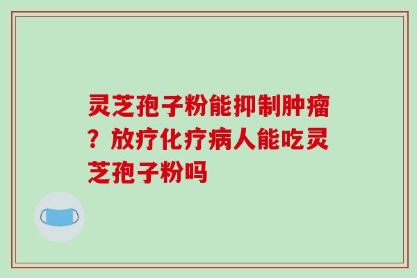 灵芝孢子粉能抑制肿瘤？放疗化疗病人能吃灵芝孢子粉吗