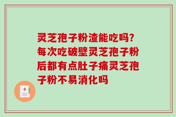 灵芝孢子粉渣能吃吗？每次吃破壁灵芝孢子粉后都有点肚子痛灵芝孢子粉不易消化吗