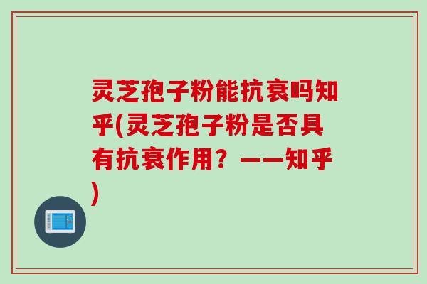 灵芝孢子粉能抗衰吗知乎(灵芝孢子粉是否具有抗衰作用？——知乎)