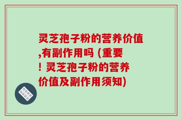 灵芝孢子粉的营养价值,有副作用吗 (重要! 灵芝孢子粉的营养价值及副作用须知)