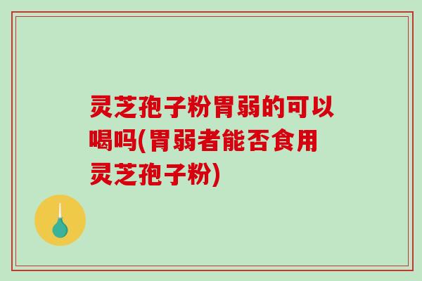 灵芝孢子粉胃弱的可以喝吗(胃弱者能否食用灵芝孢子粉)