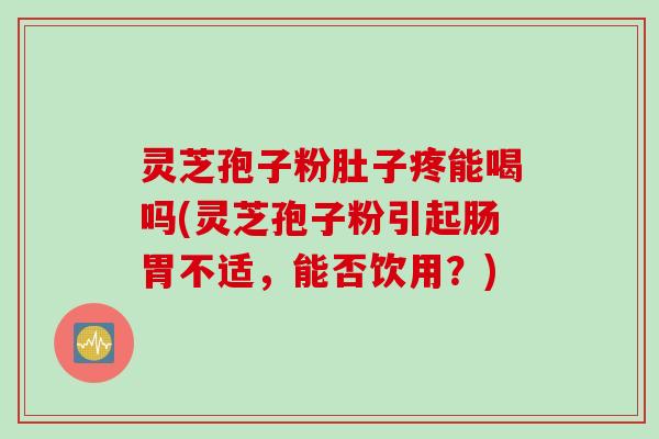 灵芝孢子粉肚子疼能喝吗(灵芝孢子粉引起肠胃不适，能否饮用？)