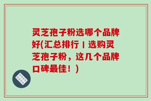 灵芝孢子粉选哪个品牌好(汇总排行丨选购灵芝孢子粉，这几个品牌口碑最佳！)
