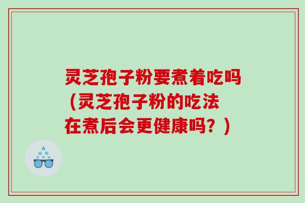 灵芝孢子粉要煮着吃吗 (灵芝孢子粉的吃法在煮后会更健康吗？)