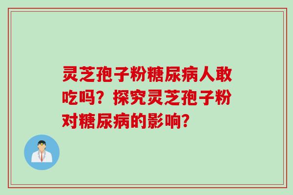 灵芝孢子粉糖尿病人敢吃吗？探究灵芝孢子粉对糖尿病的影响？