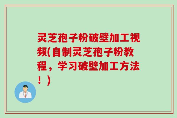 灵芝孢子粉破壁加工视频(自制灵芝孢子粉教程，学习破壁加工方法！)
