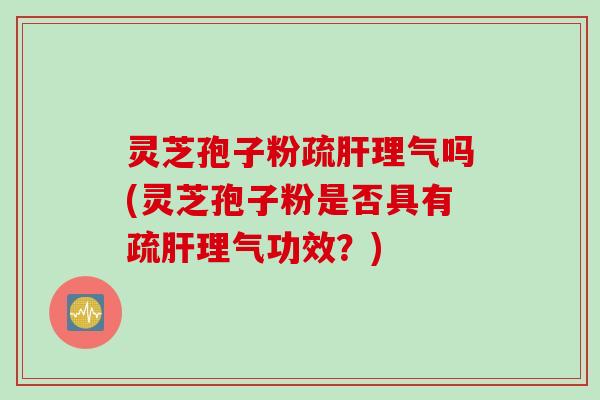 灵芝孢子粉疏肝理气吗(灵芝孢子粉是否具有疏肝理气功效？)