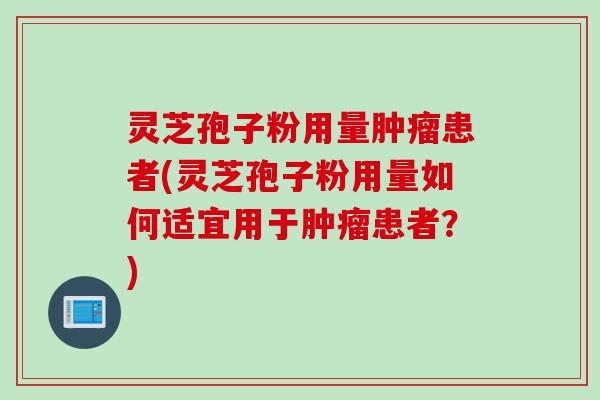 灵芝孢子粉用量肿瘤患者(灵芝孢子粉用量如何适宜用于肿瘤患者？)