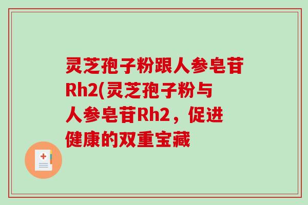 灵芝孢子粉跟人参皂苷Rh2(灵芝孢子粉与人参皂苷Rh2，促进健康的双重宝藏