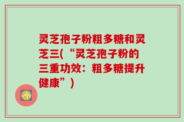 灵芝孢子粉粗多糖和灵芝三(“灵芝孢子粉的三重功效：粗多糖提升健康”)