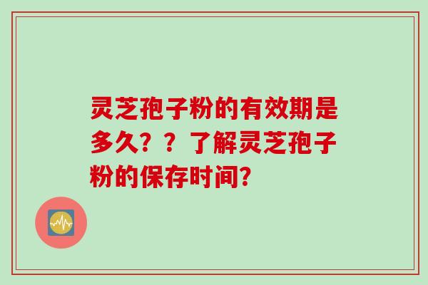灵芝孢子粉的有效期是多久？？了解灵芝孢子粉的保存时间？