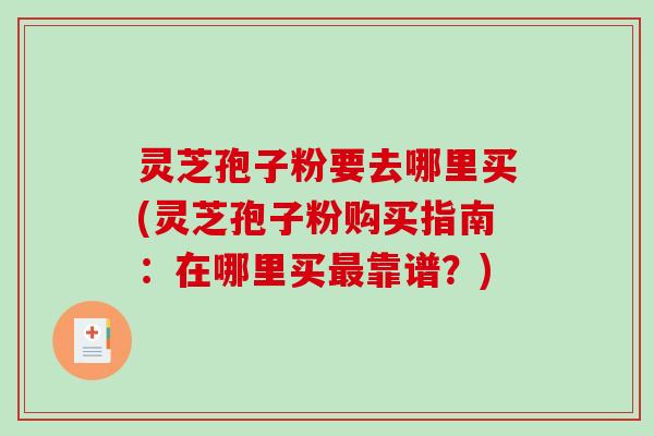 灵芝孢子粉要去哪里买(灵芝孢子粉购买指南：在哪里买最靠谱？)