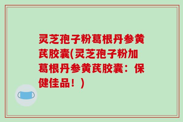 灵芝孢子粉葛根丹参黄芪胶囊(灵芝孢子粉加葛根丹参黄芪胶囊：保健佳品！)