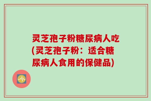 灵芝孢子粉糖尿病人吃(灵芝孢子粉：适合糖尿病人食用的保健品)