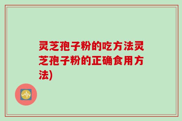 灵芝孢子粉的吃方法灵芝孢子粉的正确食用方法)