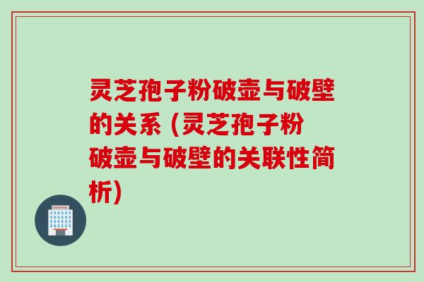 灵芝孢子粉破壶与破壁的关系 (灵芝孢子粉破壶与破壁的关联性简析)