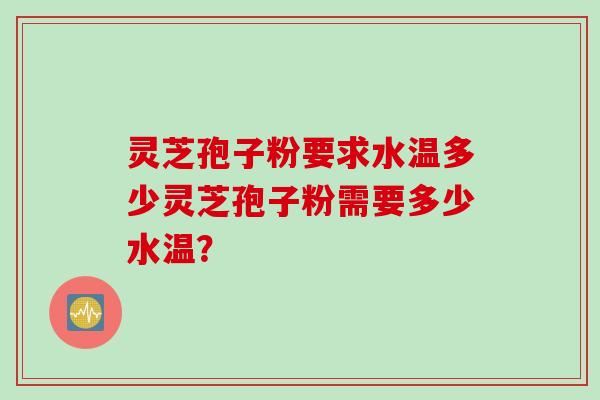 灵芝孢子粉要求水温多少灵芝孢子粉需要多少水温？