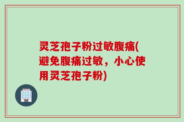 灵芝孢子粉过敏腹痛(避免腹痛过敏，小心使用灵芝孢子粉)