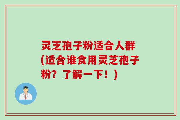 灵芝孢子粉适合人群 (适合谁食用灵芝孢子粉？了解一下！)