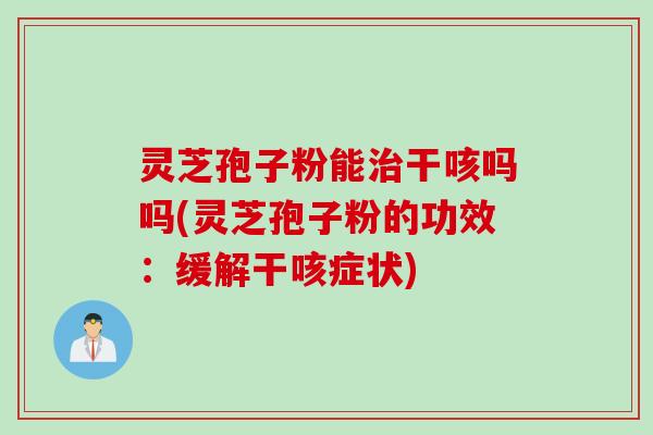 灵芝孢子粉能治干咳吗吗(灵芝孢子粉的功效：缓解干咳症状)