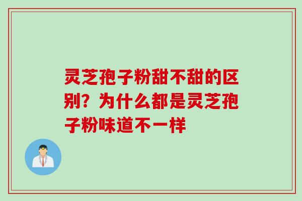 灵芝孢子粉甜不甜的区别？为什么都是灵芝孢子粉味道不一样