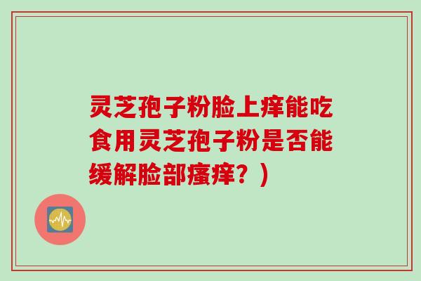 灵芝孢子粉脸上痒能吃食用灵芝孢子粉是否能缓解脸部瘙痒？)