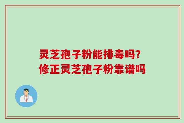 灵芝孢子粉能排毒吗？修正灵芝孢子粉靠谱吗