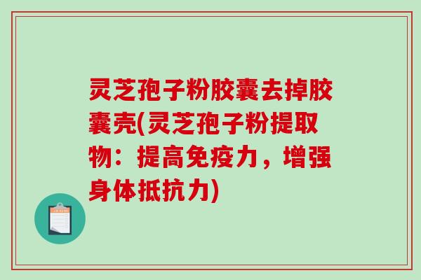 灵芝孢子粉胶囊去掉胶囊壳(灵芝孢子粉提取物：提高免疫力，增强身体抵抗力)