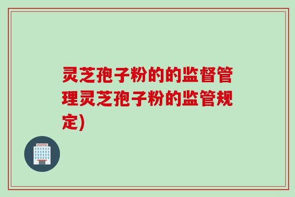 灵芝孢子粉的的监督管理灵芝孢子粉的监管规定)