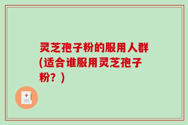 灵芝孢子粉的服用人群(适合谁服用灵芝孢子粉？)
