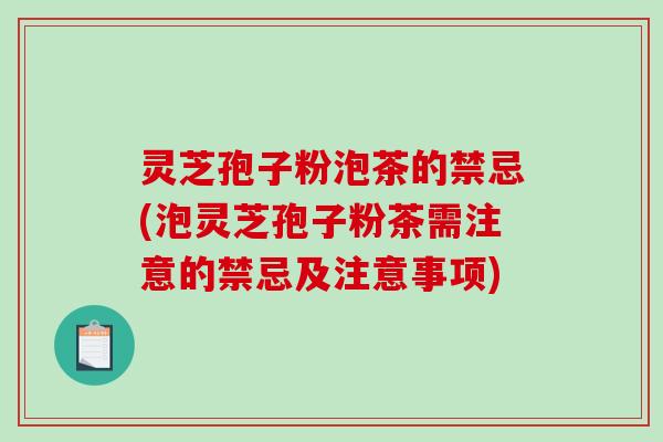 灵芝孢子粉泡茶的禁忌(泡灵芝孢子粉茶需注意的禁忌及注意事项) 灵芝孢子粉泡茶的禁忌(泡灵芝孢子粉茶需注意的禁忌及注意事项)